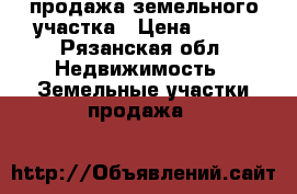 продажа земельного участка › Цена ­ 180 - Рязанская обл. Недвижимость » Земельные участки продажа   